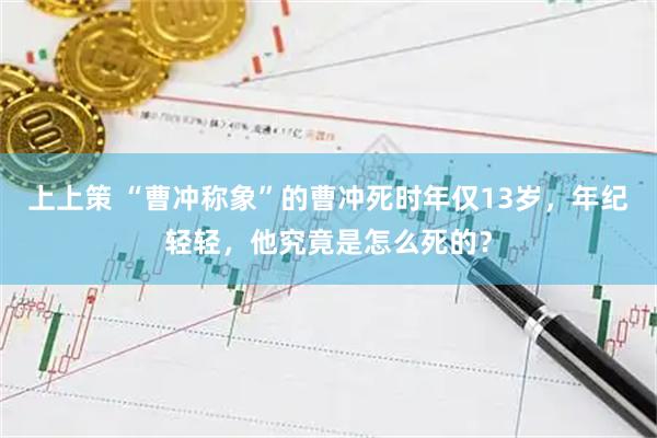 上上策 “曹冲称象”的曹冲死时年仅13岁，年纪轻轻，他究竟是怎么死的？
