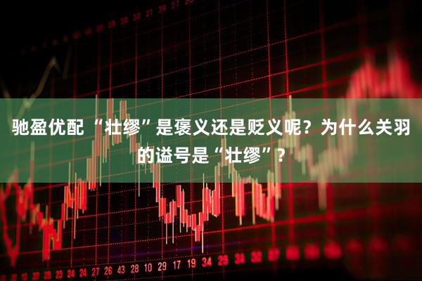 驰盈优配 “壮缪”是褒义还是贬义呢？为什么关羽的谥号是“壮缪”？