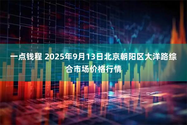 一点钱程 2025年9月13日北京朝阳区大洋路综合市场价格行情