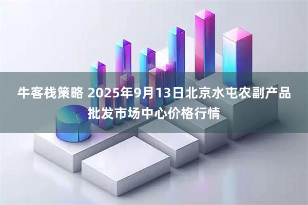 牛客栈策略 2025年9月13日北京水屯农副产品批发市场中心价格行情