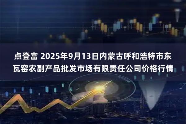 点登富 2025年9月13日内蒙古呼和浩特市东瓦窑农副产品批发市场有限责任公司价格行情