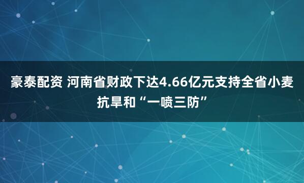 豪泰配资 河南省财政下达4.66亿元支持全省小麦抗旱和“一喷三防”