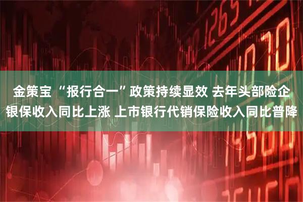 金策宝 “报行合一”政策持续显效 去年头部险企银保收入同比上涨 上市银行代销保险收入同比普降