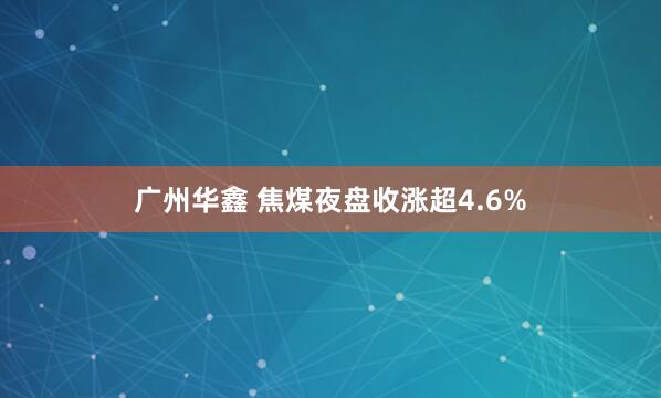 广州华鑫 焦煤夜盘收涨超4.6%