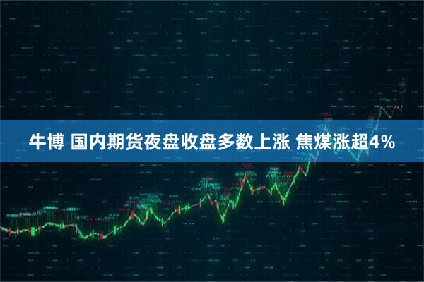 牛博 国内期货夜盘收盘多数上涨 焦煤涨超4%