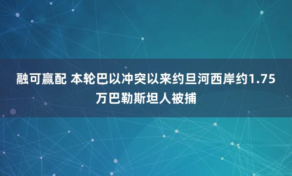 融可赢配 本轮巴以冲突以来约旦河西岸约1.75万巴勒斯坦人被捕