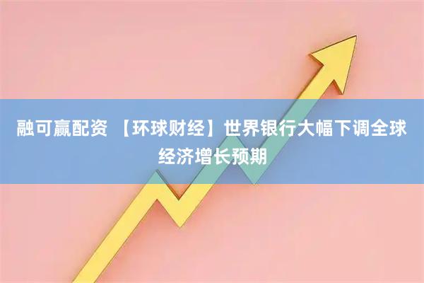 融可赢配资 【环球财经】世界银行大幅下调全球经济增长预期