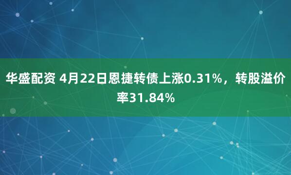 华盛配资 4月22日恩捷转债上涨0.31%，转股溢价率31.84%