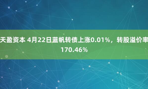 天盈资本 4月22日蓝帆转债上涨0.01%，转股溢价率170.46%
