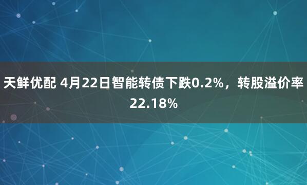 天鲜优配 4月22日智能转债下跌0.2%,转股溢价率22.18%
