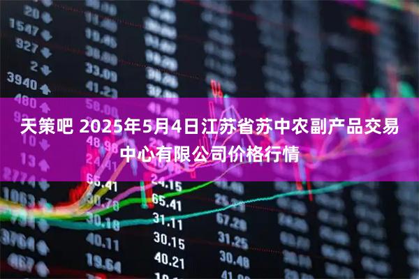 天策吧 2025年5月4日江苏省苏中农副产品交易中心有限公司价格行情