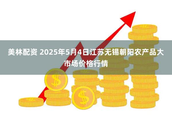 美林配资 2025年5月4日江苏无锡朝阳农产品大市场价格行情