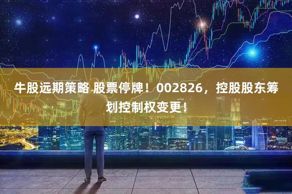 牛股远期策略 股票停牌！002826，控股股东筹划控制权变更！