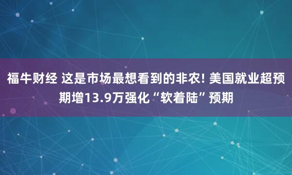 福牛财经 这是市场最想看到的非农! 美国就业超预期增13.9万强化“软着陆”预期