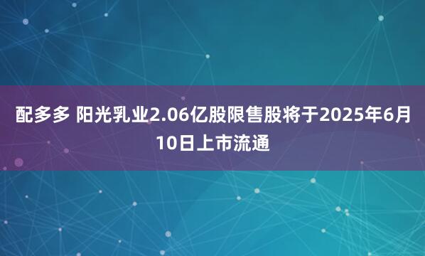配多多 阳光乳业2.06亿股限售股将于2025年6月10日上市流通