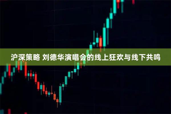 沪深策略 刘德华演唱会的线上狂欢与线下共鸣