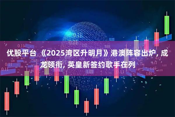 优股平台 《2025湾区升明月》港澳阵容出炉, 成龙领衔, 英皇新签约歌手在列
