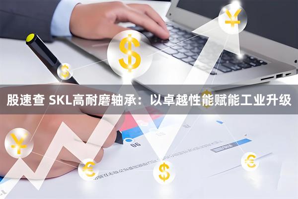 股速查 SKL高耐磨轴承：以卓越性能赋能工业升级