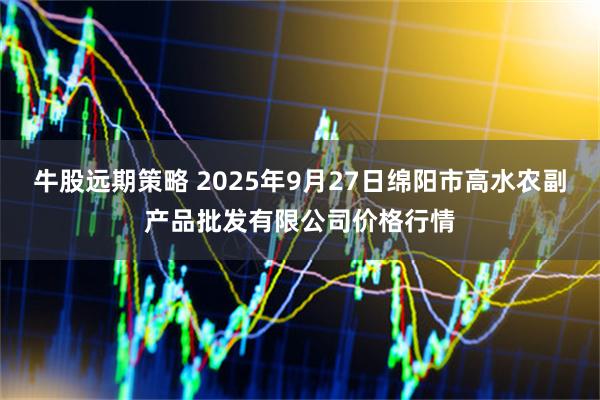 牛股远期策略 2025年9月27日绵阳市高水农副产品批发有限公司价格行情