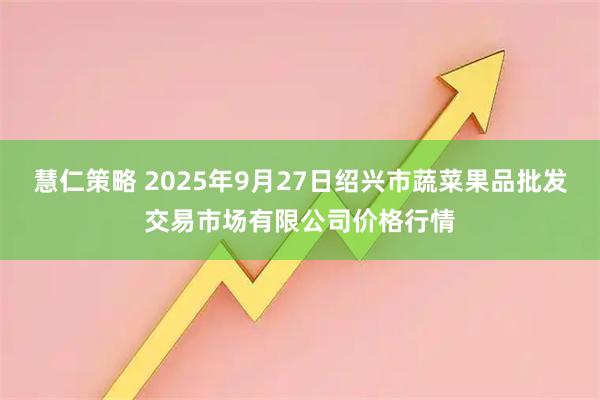 慧仁策略 2025年9月27日绍兴市蔬菜果品批发交易市场有限公司价格行情