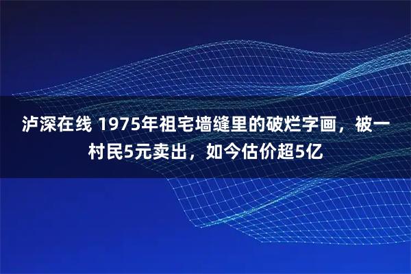 泸深在线 1975年祖宅墙缝里的破烂字画,被一村民5元卖出,如今估价超5亿