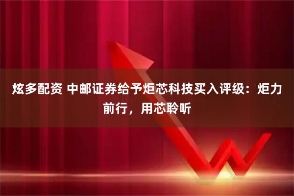 炫多配资 中邮证券给予炬芯科技买入评级：炬力前行，用芯聆听