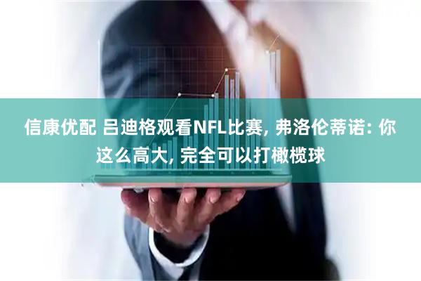 信康优配 吕迪格观看NFL比赛, 弗洛伦蒂诺: 你这么高大, 完全可以打橄榄球