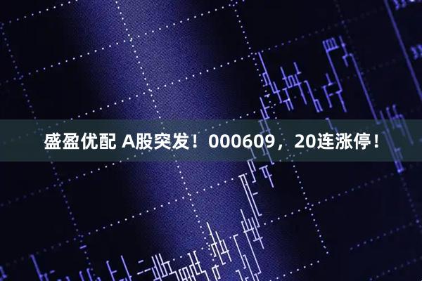 盛盈优配 A股突发！000609，20连涨停！