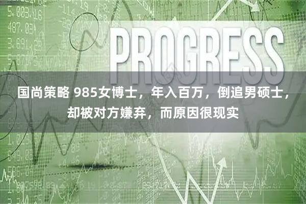 国尚策略 985女博士，年入百万，倒追男硕士，却被对方嫌弃，而原因很现实