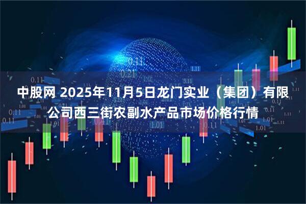 中股网 2025年11月5日龙门实业（集团）有限公司西三街农副水产品市场价格行情