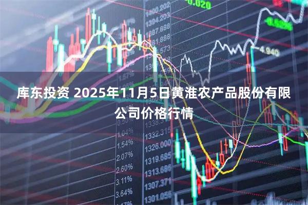 库东投资 2025年11月5日黄淮农产品股份有限公司价格行情