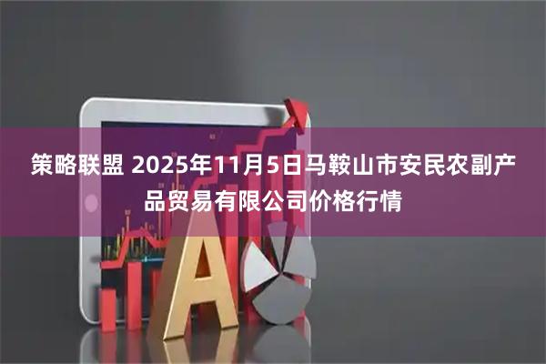 策略联盟 2025年11月5日马鞍山市安民农副产品贸易有限公司价格行情