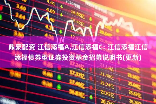 鼎豪配资 江信添福A,江信添福C: 江信添福江信添福债券型证券投资基金招募说明书(更新)