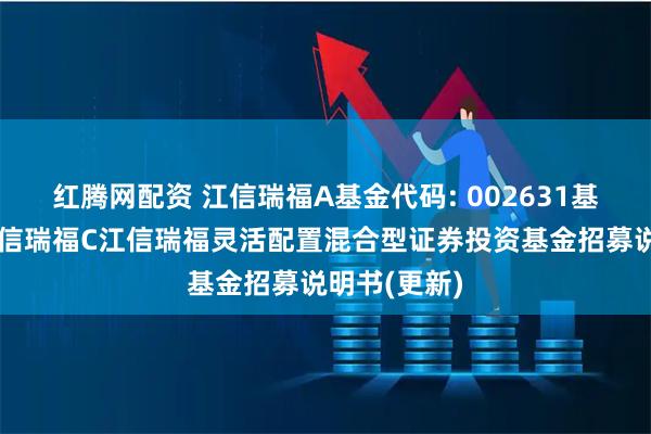 红腾网配资 江信瑞福A基金代码: 002631基金简称：江信瑞福C江信瑞福灵活配置混合型证券投资基金招募说明书(更新)