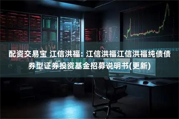 配资交易宝 江信洪福: 江信洪福江信洪福纯债债券型证券投资基金招募说明书(更新)