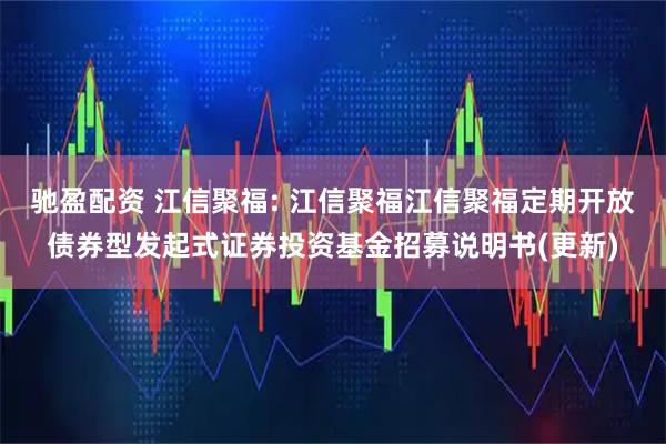 驰盈配资 江信聚福: 江信聚福江信聚福定期开放债券型发起式证券投资基金招募说明书(更新)