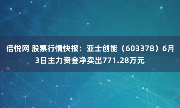 倍悦网 股票行情快报：亚士创能（603378）6月3日主力资金净卖出771.28万元