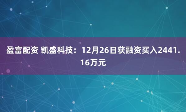 盈富配资 凯盛科技：12月26日获融资买入2441.16万元