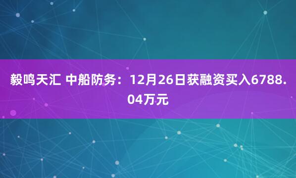 毅鸣天汇 中船防务:12月26日获融资买入6788.04万元