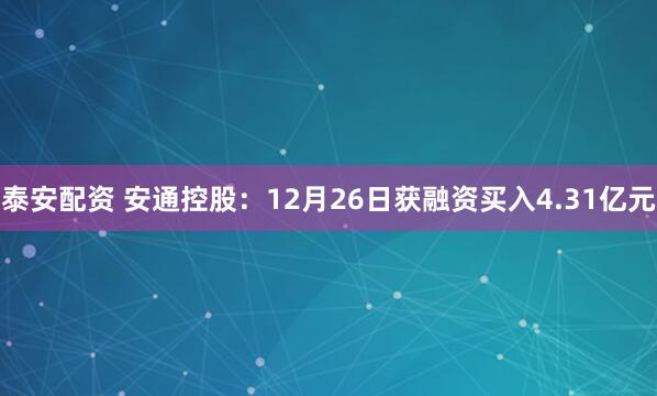 泰安配资 安通控股：12月26日获融资买入4.31亿元