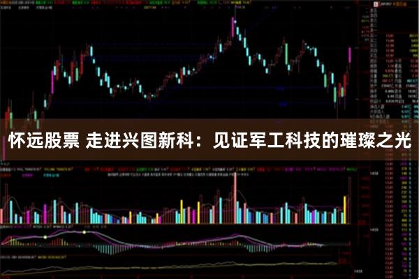 怀远股票 走进兴图新科：见证军工科技的璀璨之光