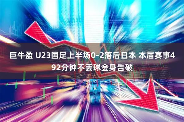 巨牛盈 U23国足上半场0-2落后日本 本届赛事492分钟不丢球金身告破