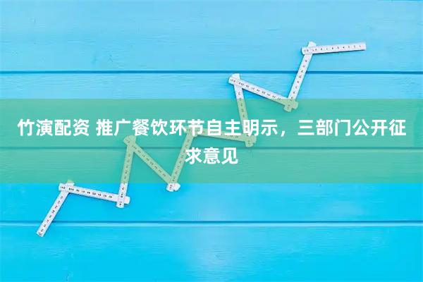 竹演配资 推广餐饮环节自主明示，三部门公开征求意见