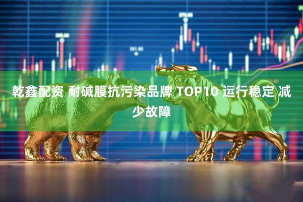 乾鑫配资 耐碱膜抗污染品牌 TOP10 运行稳定 减少故障
