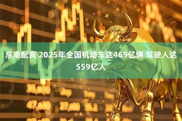 东南配资 2025年全国机动车达469亿辆 驾驶人达559亿人