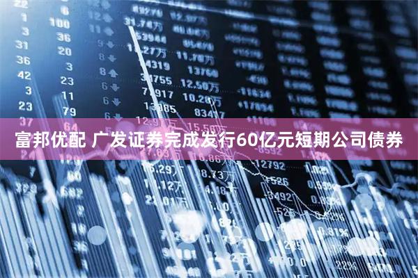 富邦优配 广发证券完成发行60亿元短期公司债券