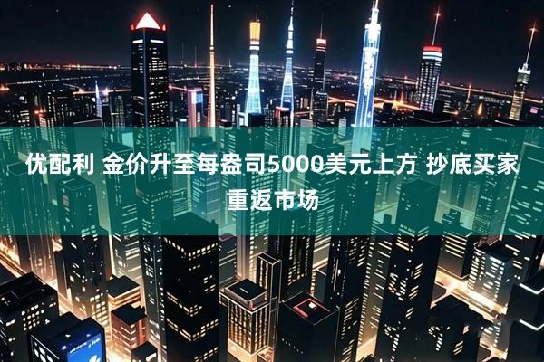 优配利 金价升至每盎司5000美元上方 抄底买家重返市场