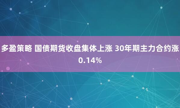 多盈策略 国债期货收盘集体上涨 30年期主力合约涨0.14%