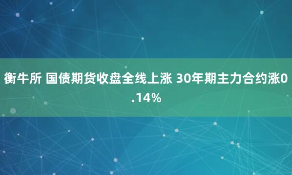 衡牛所 国债期货收盘全线上涨 30年期主力合约涨0.14%