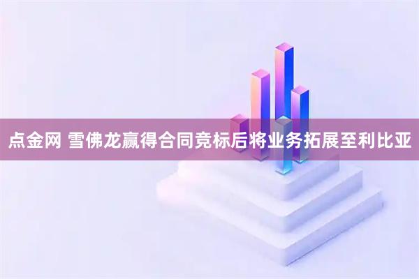 点金网 雪佛龙赢得合同竞标后将业务拓展至利比亚